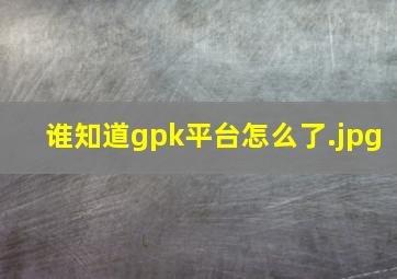 谁知道gpk平台怎么了